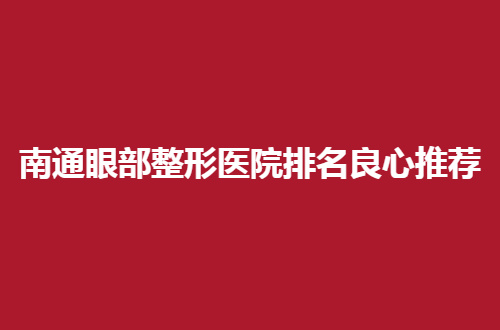 南通眼部整形医院排名良心推荐，参考价值杠杠的