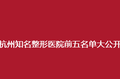 杭州知名整形医院前五名单大公开，名气大有靠谱医院值得一看