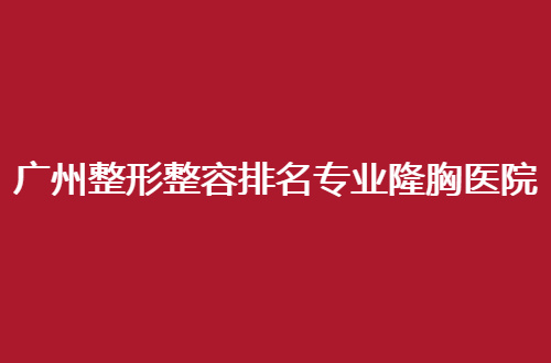 广州整形整容排名专业隆胸医院，哪家技术在线，速速进入吧！