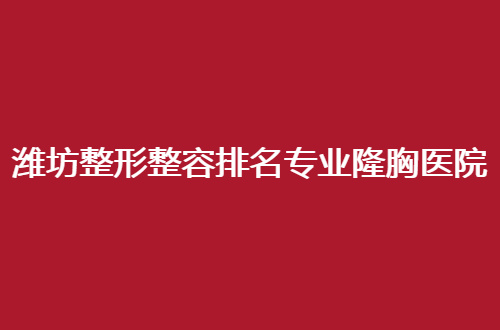 潍坊整形整容排名专业隆胸医院，塑造美胸者必看的