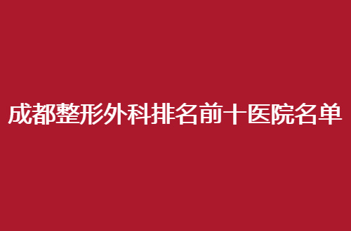 成都整形外科排名前十医院名单，新攻略来了，祝你蜕变