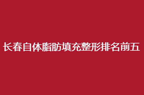 长春自体脂肪填充整形排名前五医院地址公开了，详细资料都有的