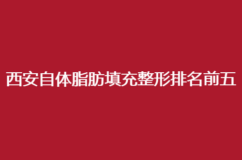 西安自体脂肪填充整形排名前五医院地址公开，一起看实力单位