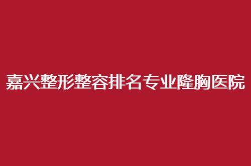 嘉兴整形整容排名专业隆胸医院即将揭晓，一一在线分享信息