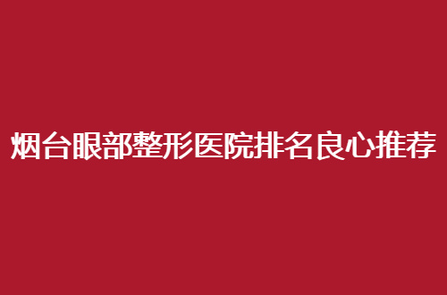 烟台眼部整形医院排名良心推荐，久等的实力医美大公开了