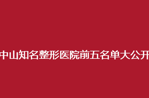 中山知名整形医院前五名单大公开，本地人都爱的医美圣地