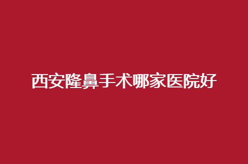 西安隆鼻手术哪家医院好？品质医院已经上榜了