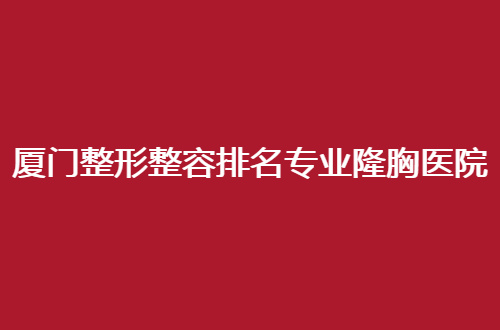 厦门整形整容排名专业隆胸医院，地址通通在哪？我来告知