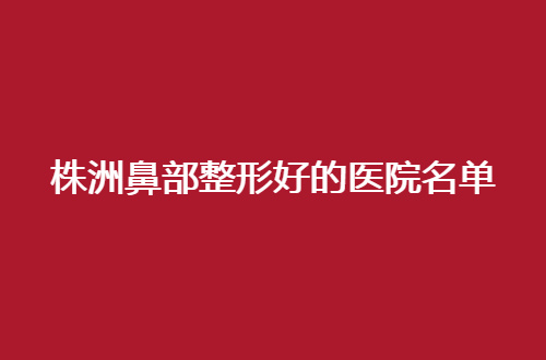 株洲鼻部整形好的医院名单，千万别盲目跟风，做好细节把控