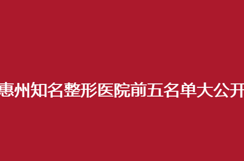 惠州知名整形医院前五名单大公开，实力入围值得深入看看