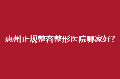 惠州正规整容整形医院哪家好？了解5家，这份美丽加分项
