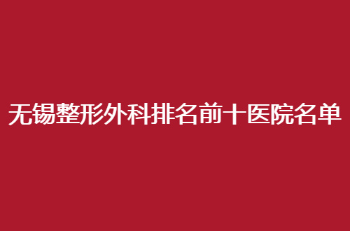无锡整形外科排名前十医院名单，公立私立大汇聚