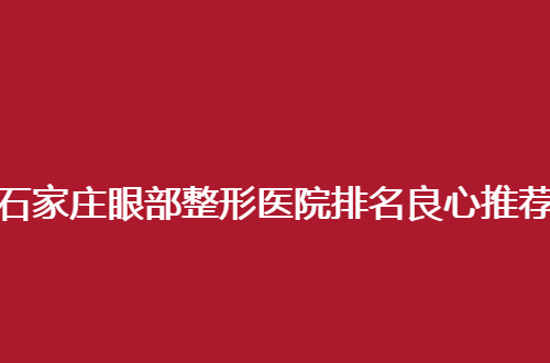 石家庄眼部整形医院排名良心推荐，收费还不贵，值得一看呦
