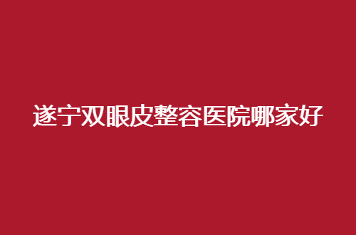 遂宁双眼皮整容医院哪家好？更新榜单值得深入看看呦