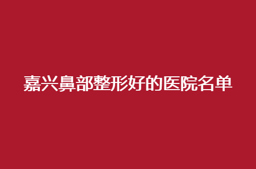 嘉兴鼻部整形好的医院名单，前五医院集合上线了