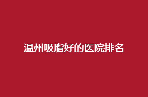 温州吸脂好的医院排名，更新一份资料，瘦身集美的福音