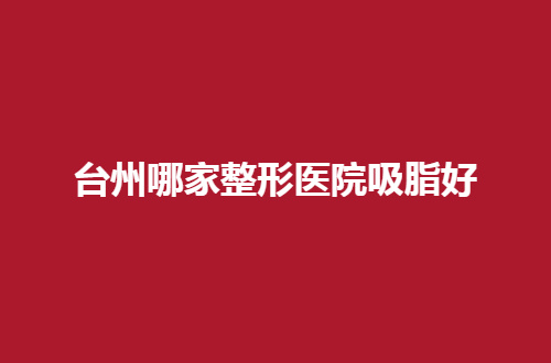 台州哪家整形医院吸脂好？值得信赖的医院就这样公布了