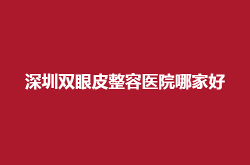 深圳双眼皮整容医院哪家好？当地人揭秘的必看榜单