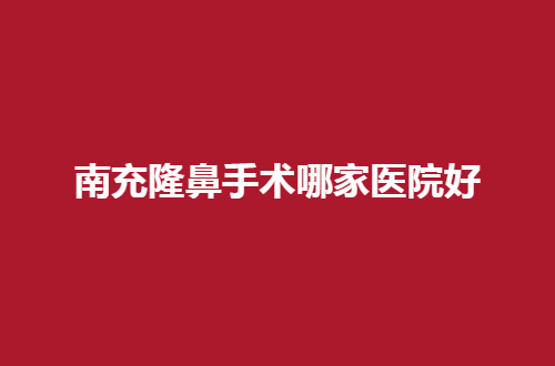 南充隆鼻手术哪家医院好？这5家医院做鼻子真立挺