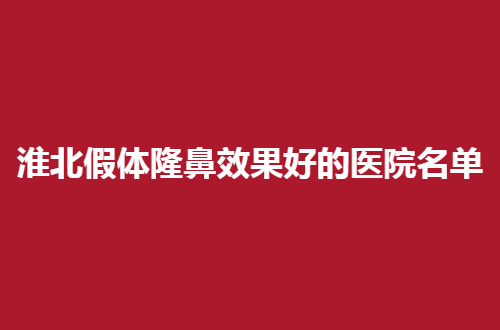 淮北假体隆鼻效果好的医院名单公布，出炉了一份值得看的资料
