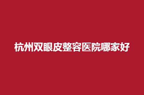杭州双眼皮整容医院哪家好？美眼的集美赶紧收藏起来吧