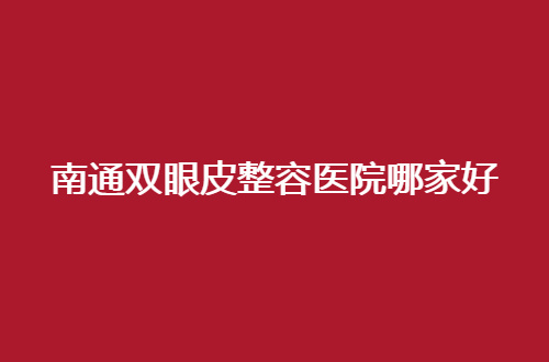 南通双眼皮整容医院哪家好？5大专业医院盘点来了