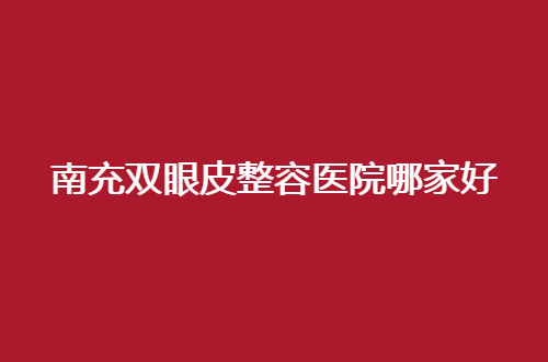 南充双眼皮整容医院哪家好？顾客一一点评的信赖机构呦