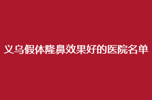 义乌假体隆鼻效果好的医院名单，一一请你看口碑特色单位