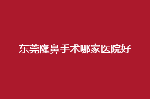 东莞隆鼻手术哪家医院好？医院优势带你查看起来