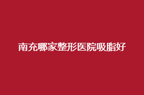 南充哪家整形医院吸脂好？多家医院等你来看