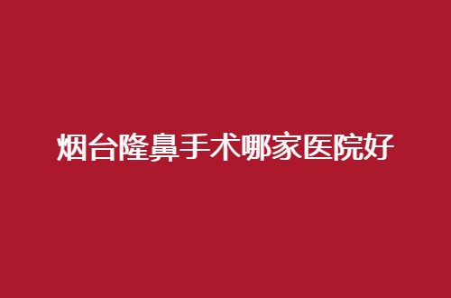 烟台隆鼻手术哪家医院好？公立私立通通包含呦