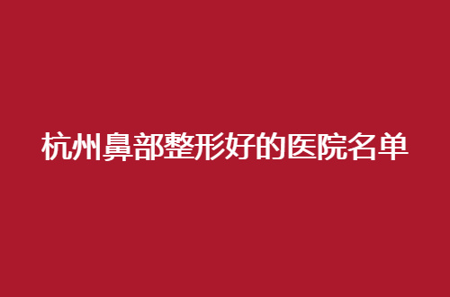 杭州鼻部整形好的医院名单，精选的都是5家医院