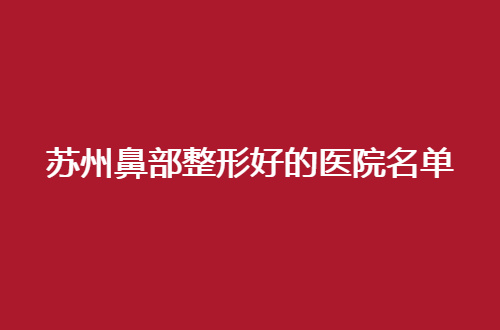 苏州鼻部整形好的医院名单一览，细细看每一家的点评信息