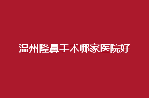 温州隆鼻手术哪家医院好？好评如潮的单位等你挑选