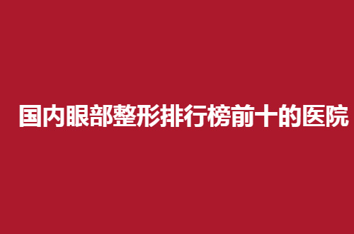 国内眼部整形排行榜前十的医院是哪家？更新的名单送上了