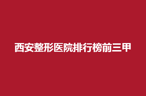 西安整形医院排行榜前三甲怎么样？西京医院值得深入看看了