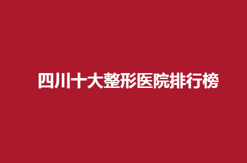 四川十大整形医院排行榜来了，这次资深专家推荐的