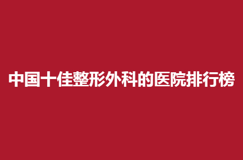 中国十佳整形外科的医院排行榜分享了，哪家好？往下看