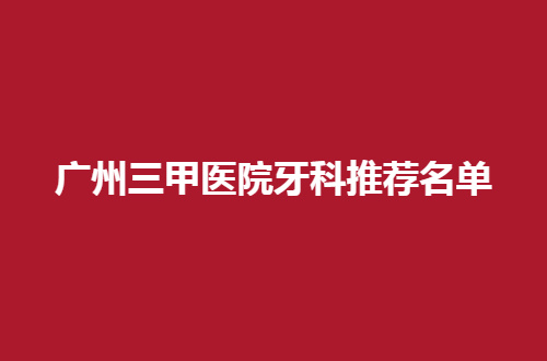 广州三甲医院牙科推荐名单，2024版你不容错过的