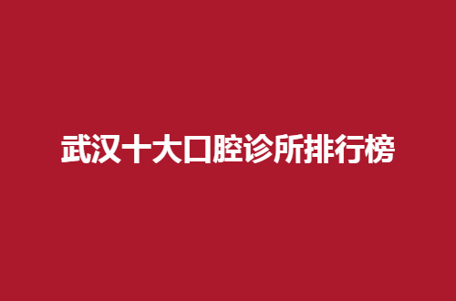 武汉十大口腔诊所排行榜公布啦，网评找出的都是出众的