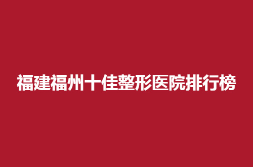 福建福州十佳整形医院排行榜来了，敬请收看实力单位