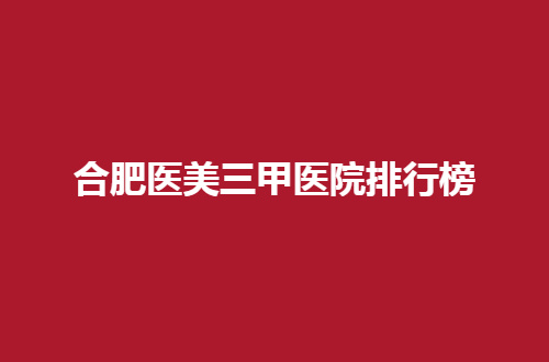 合肥医美三甲医院排行榜发表了，2024版不容错过