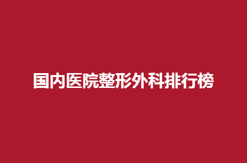 国内医院整形外科排行榜2024版，都是好评不断的