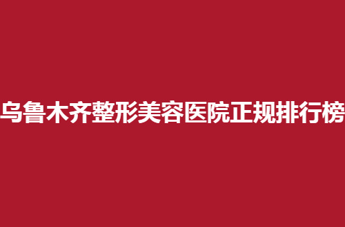 乌鲁木齐整形美容医院正规排行榜，重磅来袭，不容错过