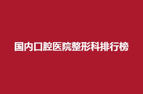 国内口腔医院整形科排行榜一览，都是出色的医院，等你选