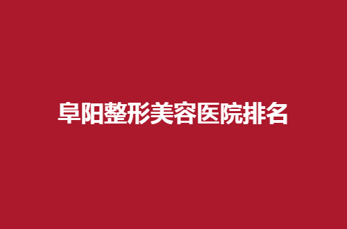 阜阳整形美容医院排名哪家好？敬请收看这份2024版的资料
