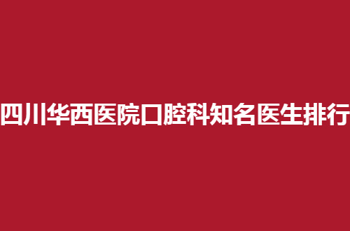 四川华西医院口腔科知名医生排行榜，公布细致名单
