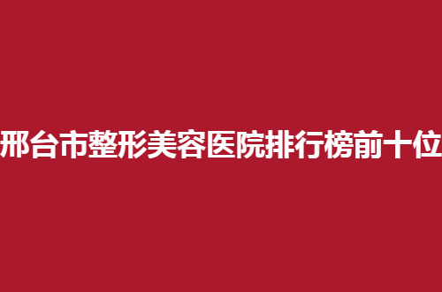 邢台市整形美容医院排行榜前十位公布，实力超强医院点评了