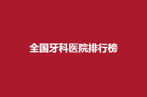 全国牙科医院排行榜公布，前五名单大浏览，赶紧瞅瞅吧！