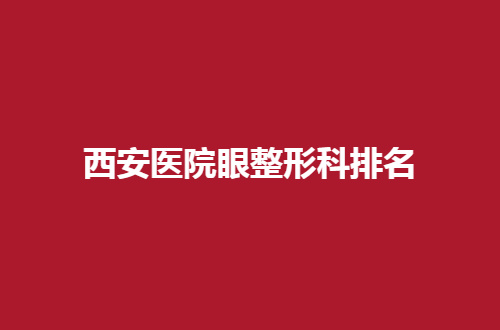 西安医院眼整形科排名，这是资深医生直接推荐的
